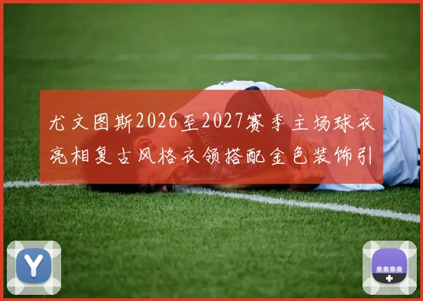 尤文图斯2026至2027赛季主场球衣亮相复古风格衣领搭配金色装饰引关注