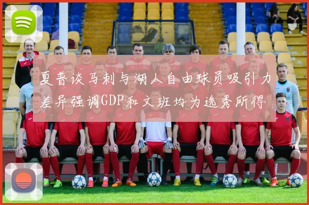 夏普谈马刺与湖人自由球员吸引力差异强调GDP和文班均为选秀所得