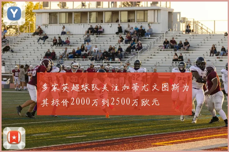 多家英超球队关注加蒂尤文图斯为其标价2000万到2500万欧元