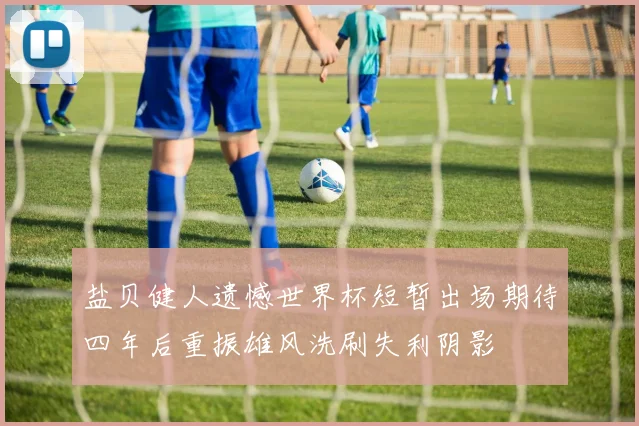 盐贝健人遗憾世界杯短暂出场期待四年后重振雄风洗刷失利阴影