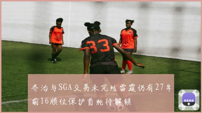 乔治与SGA交易未完结雷霆仍有27年前16顺位保护首轮待解锁