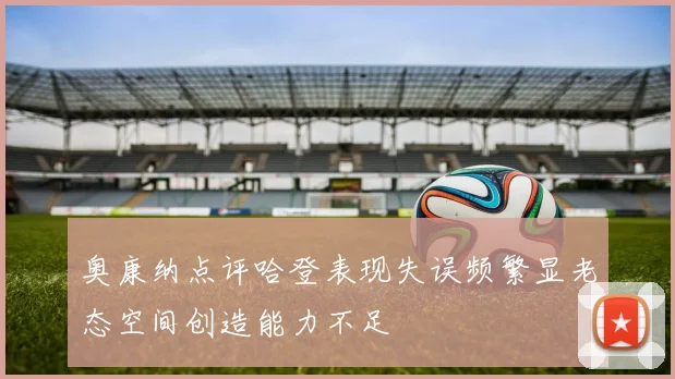 奥康纳点评哈登表现失误频繁显老态空间创造能力不足