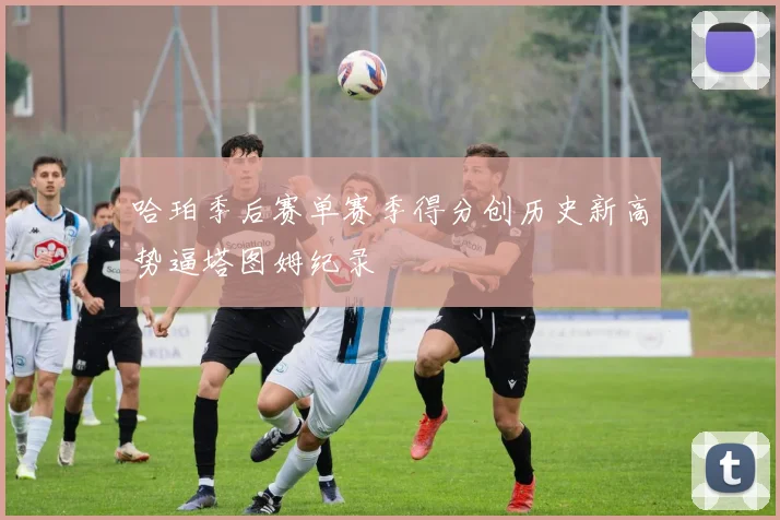 哈珀季后赛单赛季得分创历史新高势逼塔图姆纪录