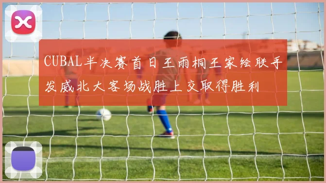 CUBAL半决赛首日王雨桐王家绘联手发威北大客场战胜上交取得胜利