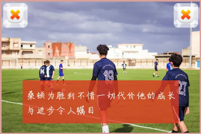桑顿为胜利不惜一切代价他的成长与进步令人瞩目