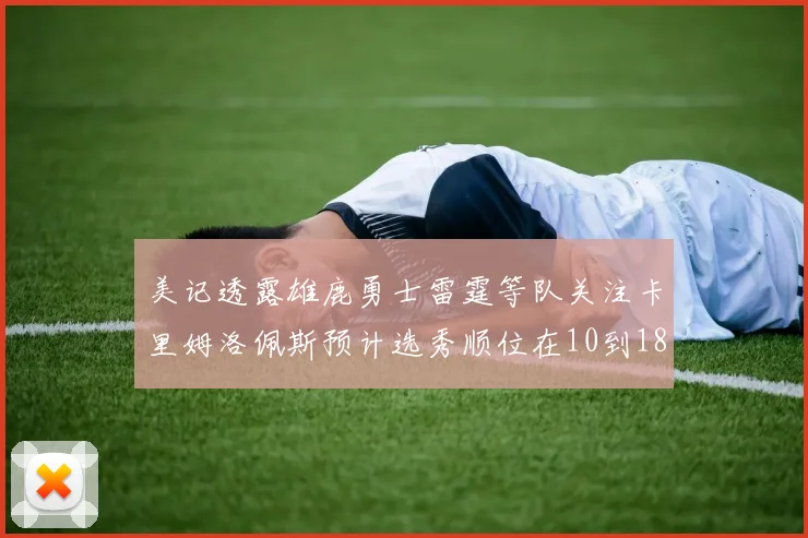 美记透露雄鹿勇士雷霆等队关注卡里姆洛佩斯预计选秀顺位在10到18之间