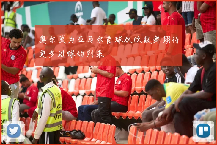 奥尔莫为亚马尔首球欢欣鼓舞期待更多进球的到来