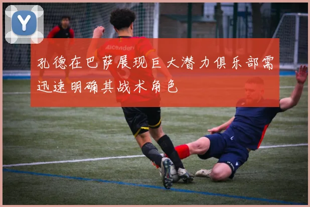 孔德在巴萨展现巨大潜力俱乐部需迅速明确其战术角色