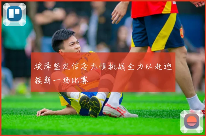 埃泽坚定信念无惧挑战全力以赴迎接新一场比赛