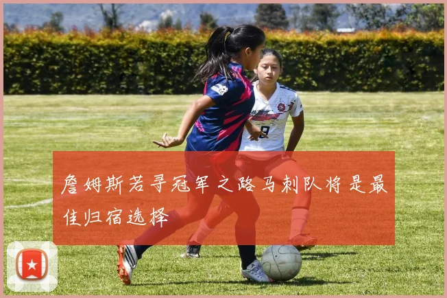 詹姆斯若寻冠军之路马刺队将是最佳归宿选择