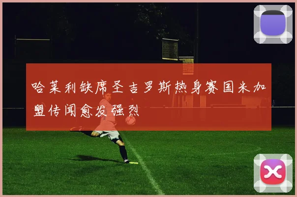 哈莱利缺席圣吉罗斯热身赛国米加盟传闻愈发强烈