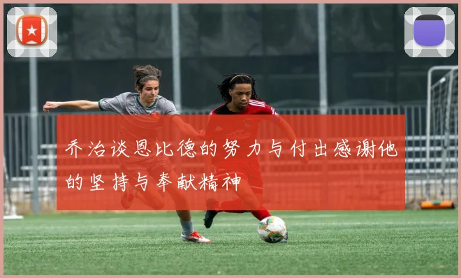 乔治谈恩比德的努力与付出感谢他的坚持与奉献精神