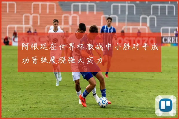 阿根廷在世界杯激战中小胜对手成功晋级展现强大实力